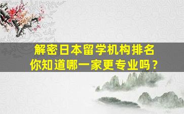 解密日本留学机构排名 你知道哪一家更专业吗？